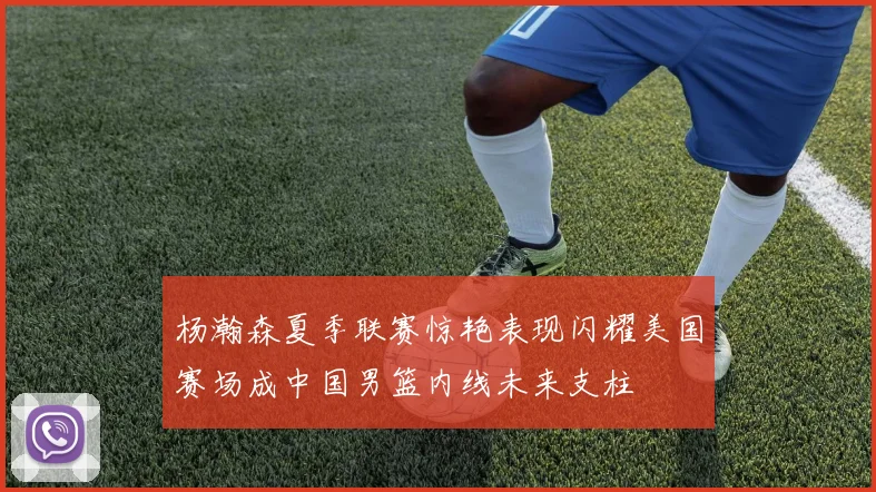 杨瀚森夏季联赛惊艳表现闪耀美国赛场成中国男篮内线未来支柱