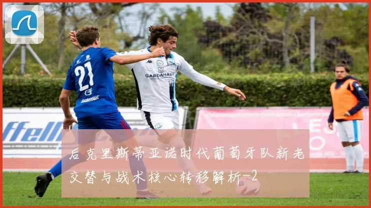 后克里斯蒂亚诺时代葡萄牙队新老交替与战术核心转移解析