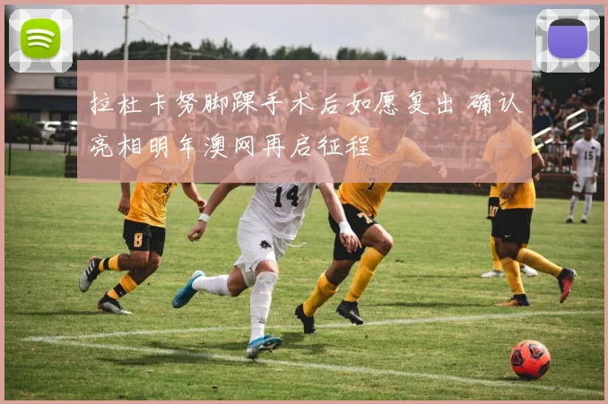 拉杜卡努脚踝手术后如愿复出 确认亮相明年澳网再启征程