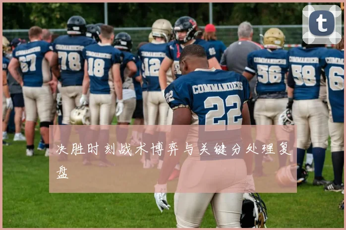 决胜时刻战术博弈与关键分处理复盘