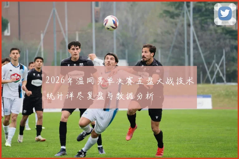 2026年温网男单决赛五盘大战技术统计详尽复盘与数据分析