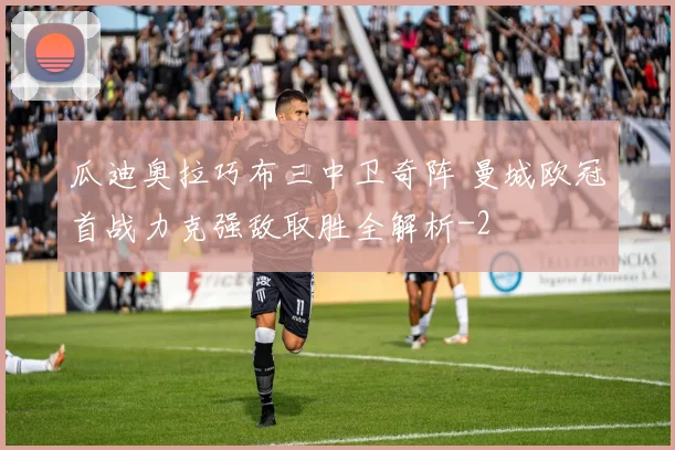 瓜迪奥拉巧布三中卫奇阵 曼城欧冠首战力克强敌取胜全解析