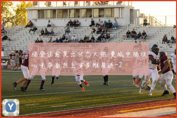 福登伤愈复出状态火热 曼城中场核心竞争激烈上演多维角逐