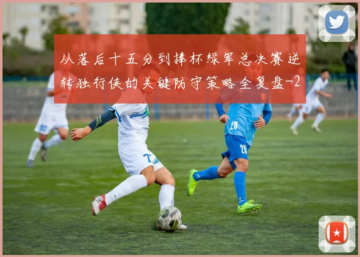 从落后十五分到捧杯绿军总决赛逆转独行侠的关键防守策略全复盘