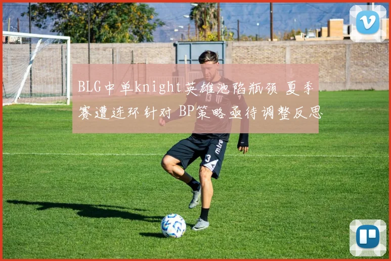 BLG中单knight英雄池陷瓶颈 夏季赛遭连环针对 BP策略亟待调整反思