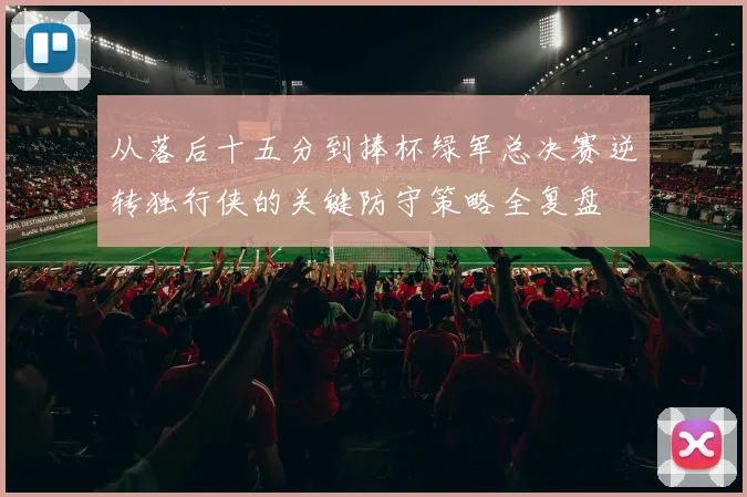 从落后十五分到捧杯绿军总决赛逆转独行侠的关键防守策略全复盘
