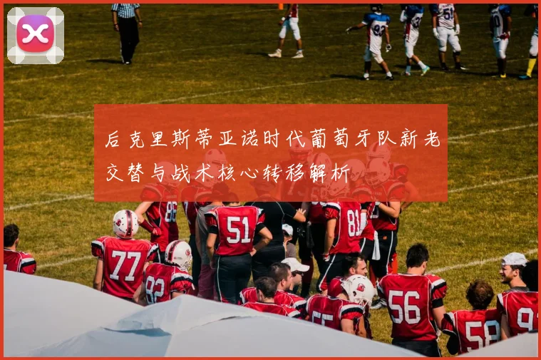 后克里斯蒂亚诺时代葡萄牙队新老交替与战术核心转移解析