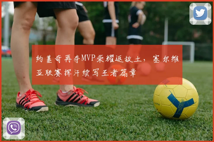 约基奇再夺MVP荣耀返故土，塞尔维亚联赛挥汗续写王者篇章